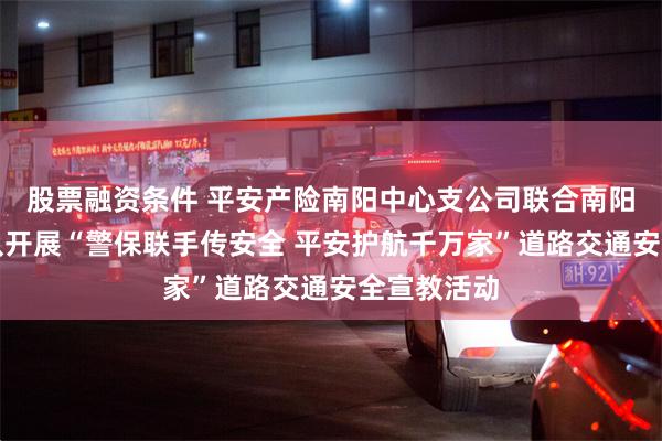 股票融资条件 平安产险南阳中心支公司联合南阳市交警支队开展“警保联手传安全 平安护航千万家”道路交通安全宣教活动