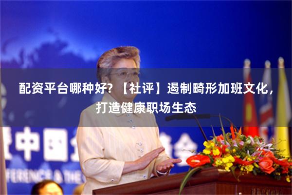 配资平台哪种好? 【社评】遏制畸形加班文化，打造健康职场生态
