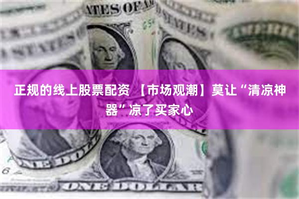 正规的线上股票配资 【市场观潮】莫让“清凉神器”凉了买家心