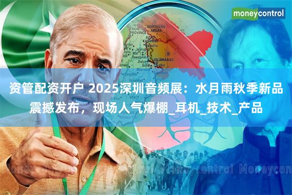 资管配资开户 2025深圳音频展：水月雨秋季新品震撼发布，现场人气爆棚_耳机_技术_产品