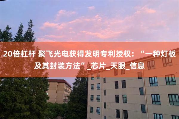 20倍杠杆 聚飞光电获得发明专利授权：“一种灯板及其封装方法”_芯片_天眼_信息