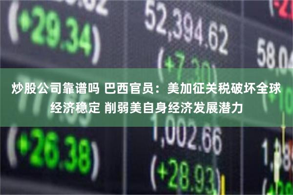 炒股公司靠谱吗 巴西官员：美加征关税破坏全球经济稳定 削弱美自身经济发展潜力