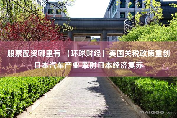 股票配资哪里有 【环球财经】美国关税政策重创日本汽车产业 掣肘日本经济复苏