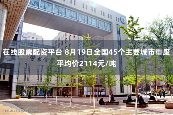 在线股票配资平台 8月19日全国45个主要城市重废平均价2114元/吨