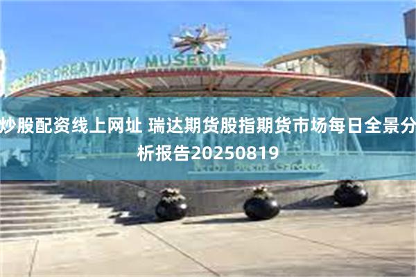 炒股配资线上网址 瑞达期货股指期货市场每日全景分析报告20250819