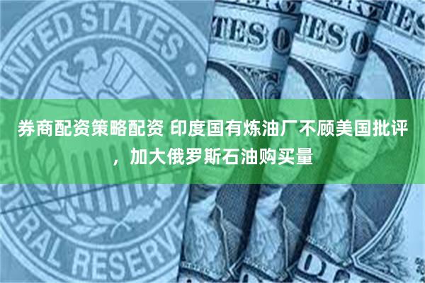 券商配资策略配资 印度国有炼油厂不顾美国批评，加大俄罗斯石油购买量