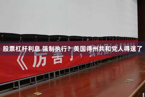 股票杠杆利息 强制执行?美国得州共和党人得逞了