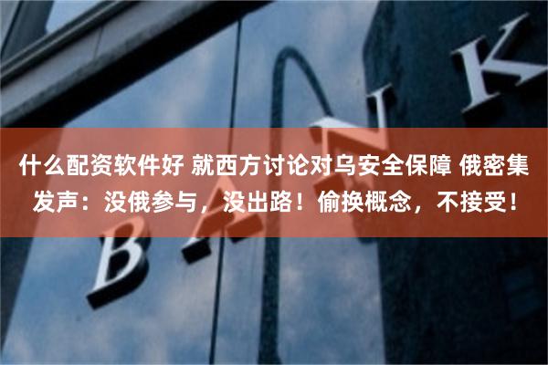 什么配资软件好 就西方讨论对乌安全保障 俄密集发声：没俄参与，没出路！偷换概念，不接受！