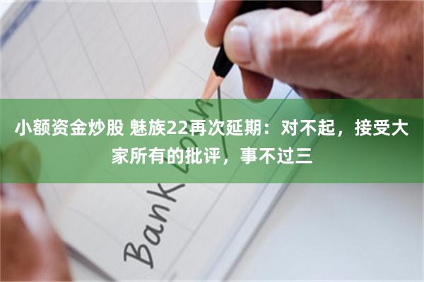 小额资金炒股 魅族22再次延期：对不起，接受大家所有的批评，事不过三