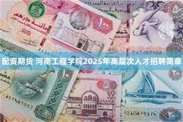 配资期货 河南工程学院2025年高层次人才招聘简章