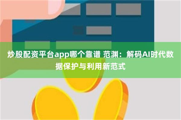 炒股配资平台app哪个靠谱 范渊：解码AI时代数据保护与利用新范式