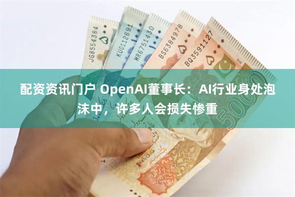 配资资讯门户 OpenAI董事长：AI行业身处泡沫中，许多人会损失惨重