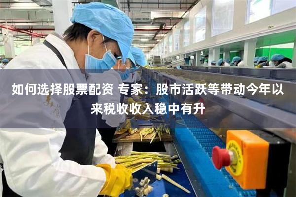 如何选择股票配资 专家：股市活跃等带动今年以来税收收入稳中有升