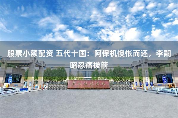 股票小额配资 五代十国：阿保机懊怅而还，李嗣昭忍痛拔箭