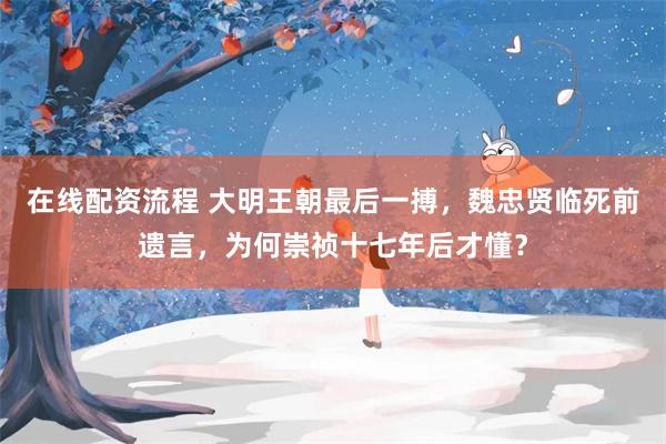 在线配资流程 大明王朝最后一搏，魏忠贤临死前遗言，为何崇祯十七年后才懂？
