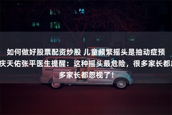 如何做好股票配资炒股 儿童频繁摇头是抽动症预警?重庆天佑张平医生提醒:这种摇头最危险,很多家长都忽视了!