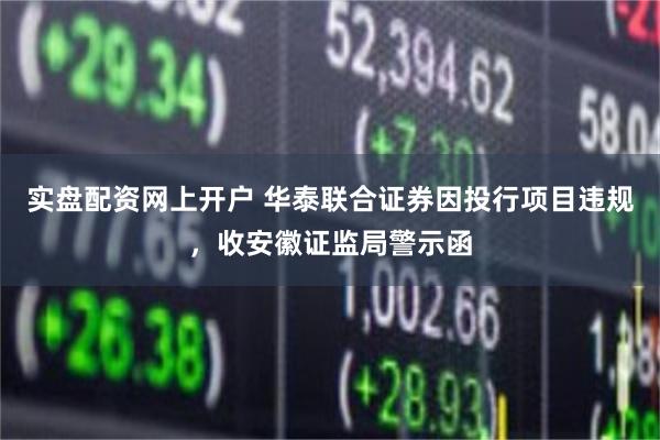 实盘配资网上开户 华泰联合证券因投行项目违规，收安徽证监局警示函