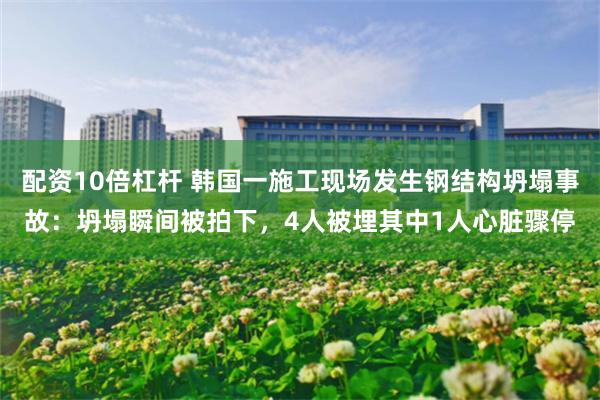 配资10倍杠杆 韩国一施工现场发生钢结构坍塌事故：坍塌瞬间被拍下，4人被埋其中1人心脏骤停