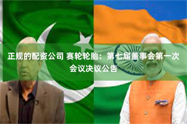 正规的配资公司 赛轮轮胎：第七届董事会第一次会议决议公告