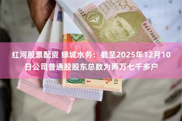 红河股票配资 绿城水务：截至2025年12月10日公司普通股股东总数为两万七千多户