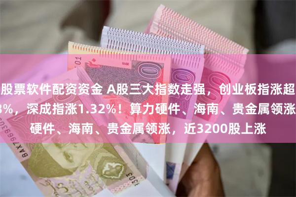 股票软件配资资金 A股三大指数走强，创业板指涨超2%，沪指涨0.38%，深成指涨1.32%！算力硬件、海南、贵金属领涨，近3200股上涨