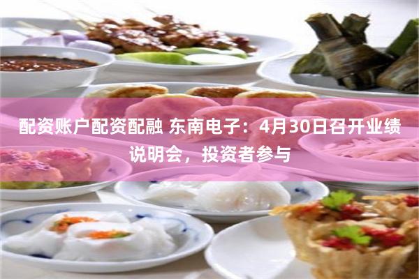 配资账户配资配融 东南电子：4月30日召开业绩说明会，投资者参与