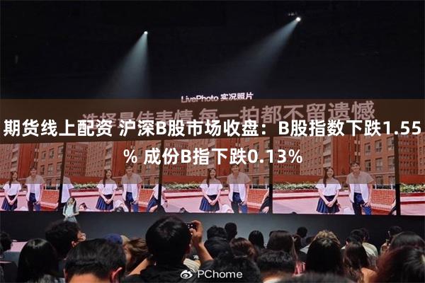 期货线上配资 沪深B股市场收盘：B股指数下跌1.55% 成份B指下跌0.13%